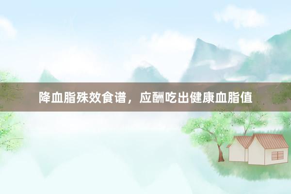 降血脂殊效食谱，应酬吃出健康血脂值